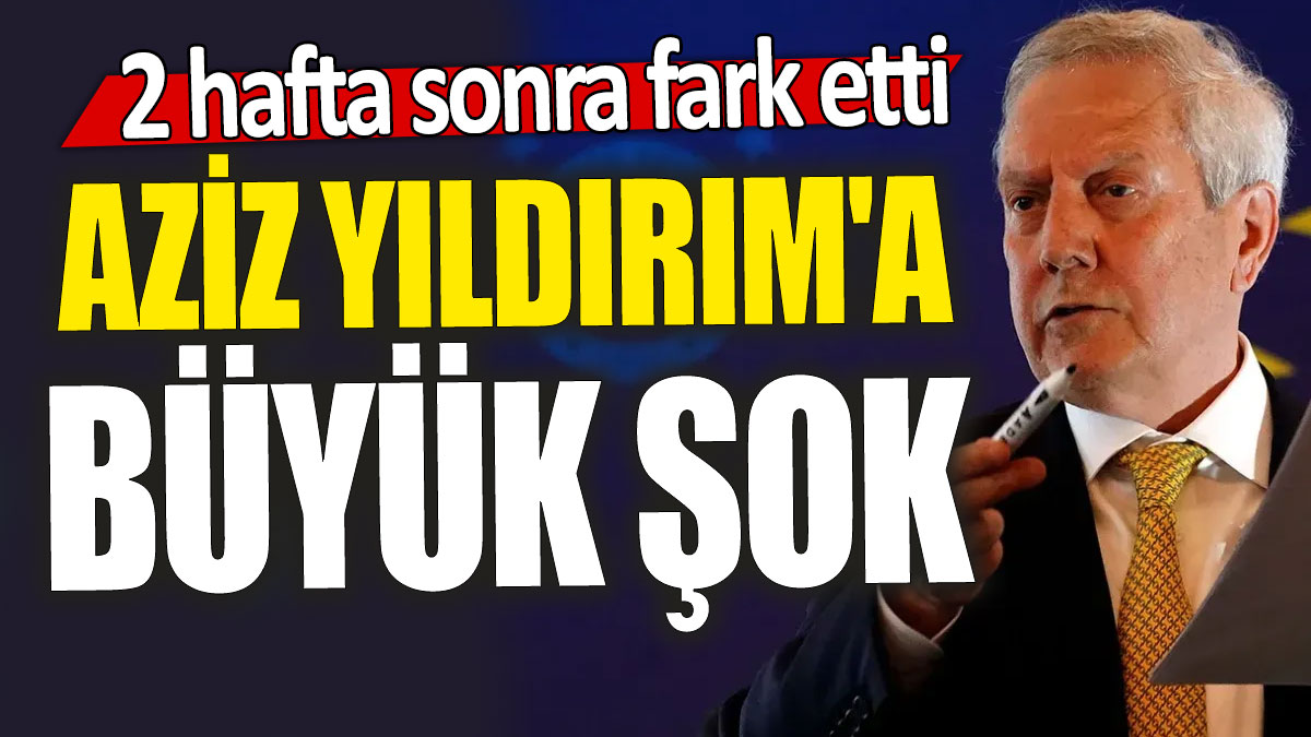 Aziz Yıldırım'a büyük şok: 2 hafta sonra fark etti