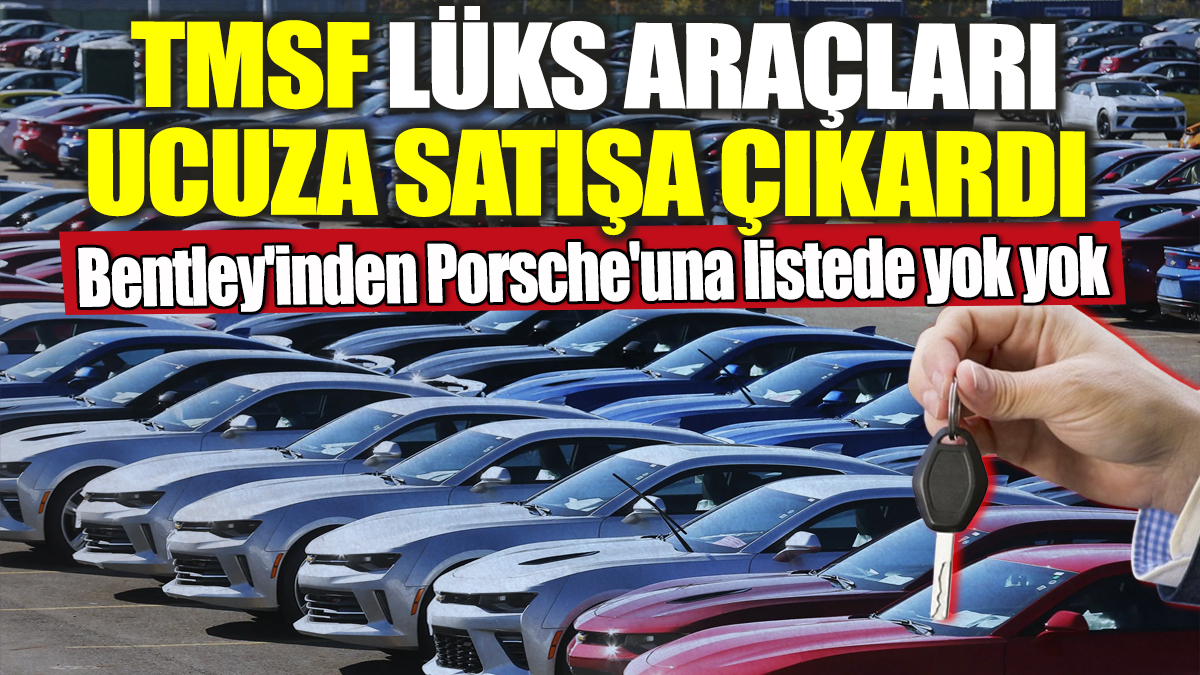 TMSF lüks araçları ucuza satışa çıkardı! Bentley'inden Porsche'una listede yok yok