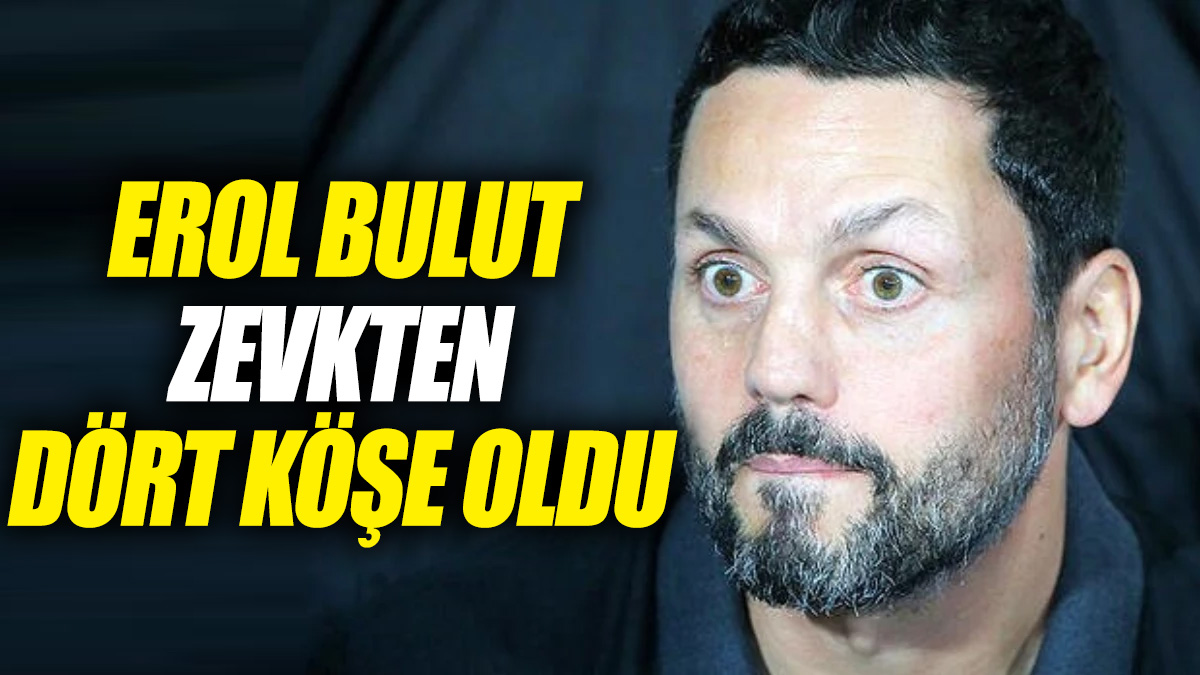 Erol Bulut zevkten dört köşe oldu