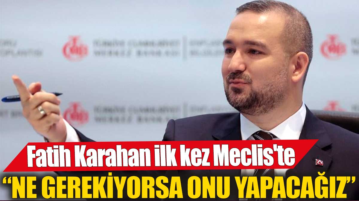 Merkez Bankası Başkanı Fatih Karahan ilk kez Meclis'te 'Enflasyon için ne gerekiyorsa onu yapacağız