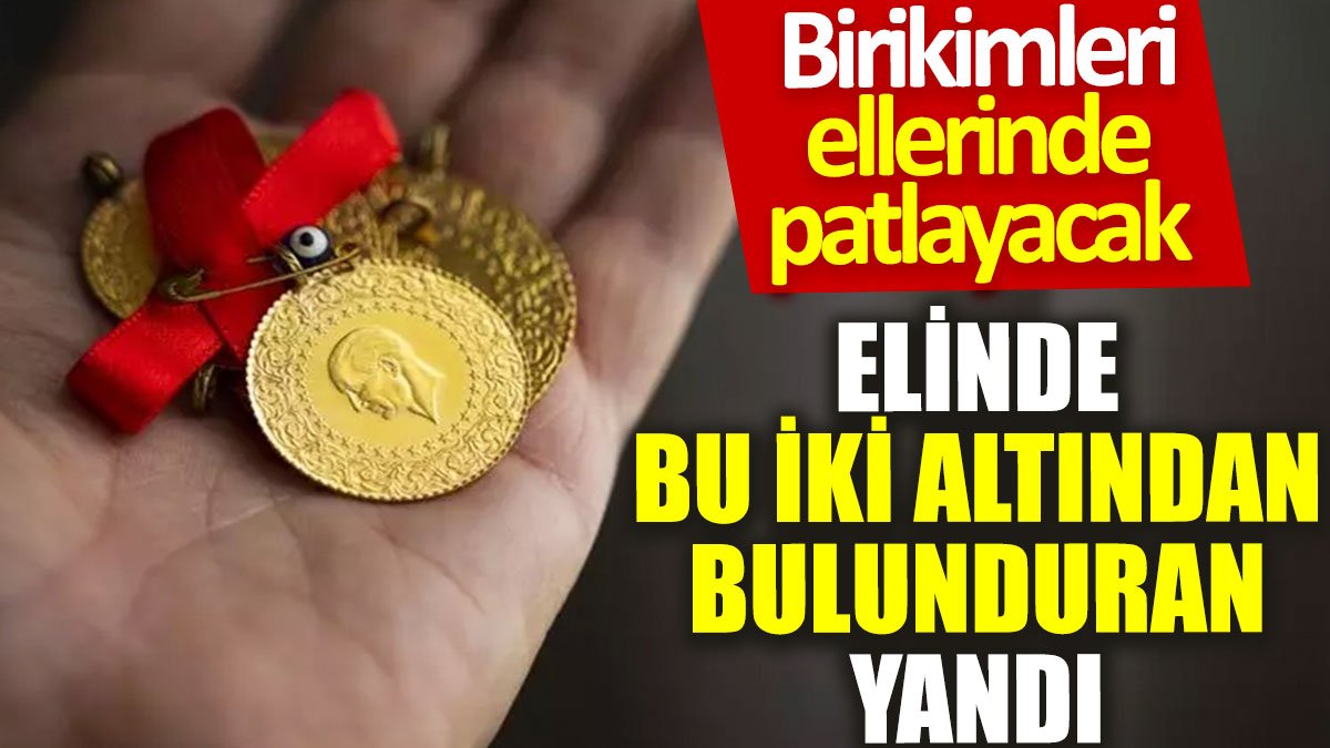 Elinde bu iki altından bulunduran yandı: Birikimleri ellerinde patlayacak