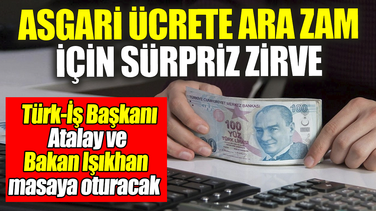 Asgari ücret ara zam için sürpriz zirve! Türk-İş Başkanı Atalay ve Bakan Işıkhan masaya oturacak