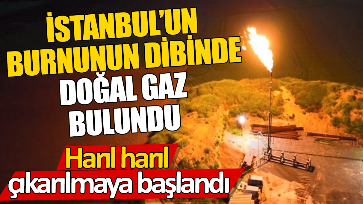 İstanbul’un burnunun dibinde doğal gaz bulundu! Haldır haldır çıkarılmaya başlandı