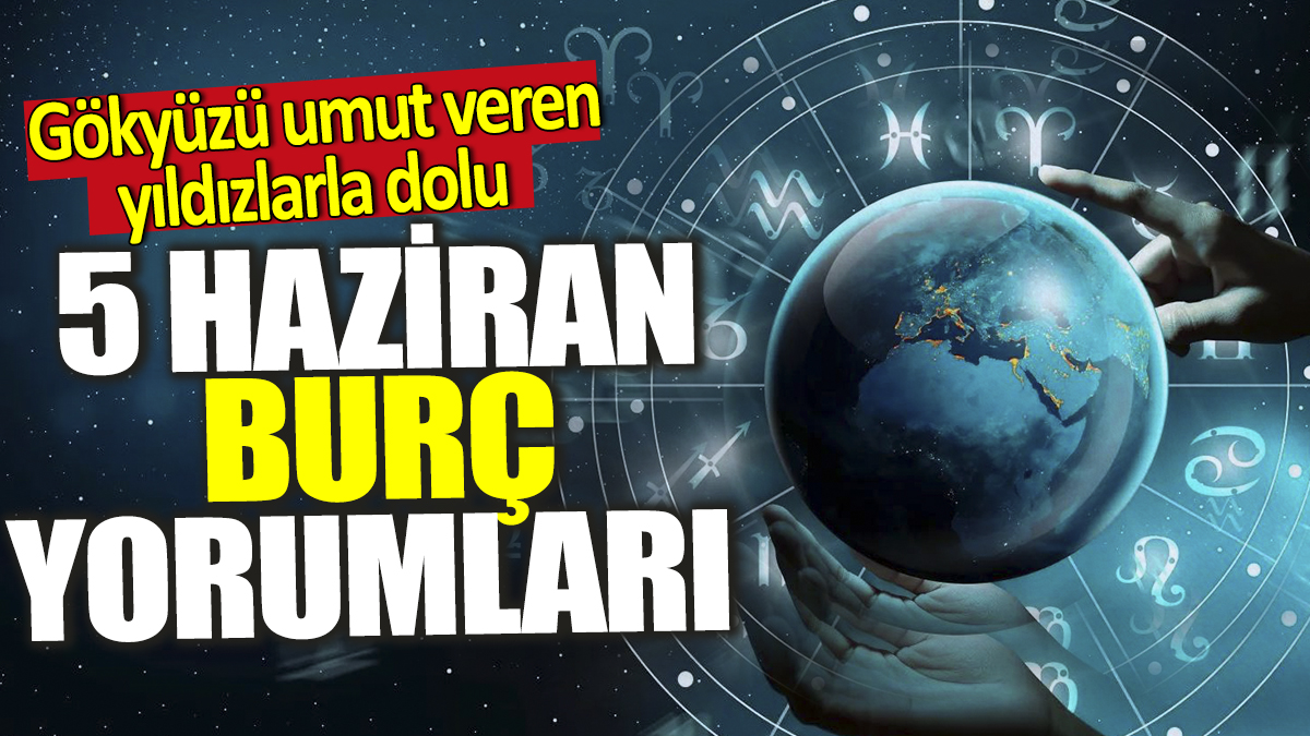 5 Haziran burç yorumları! Gökyüzü umut veren yıldızlarla dolu