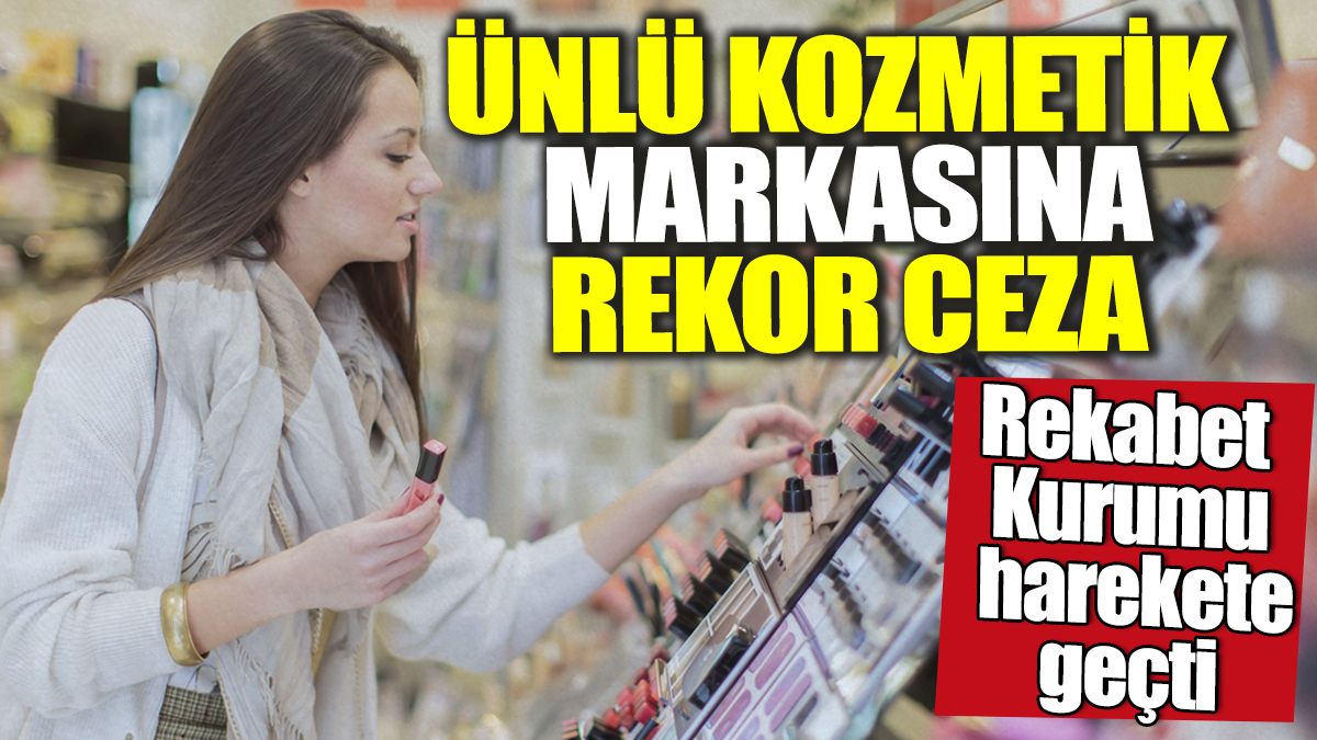 Rekabet Kurumu harekete geçti! Ünlü kozmetik markasına rekor ceza