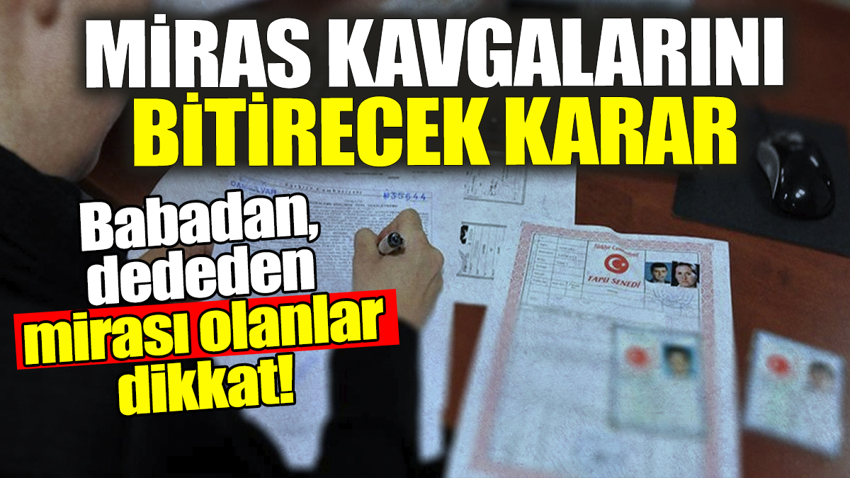 Miras kavgalarını bitirecek karar: Babadan, dededen mirası olanlar dikkat