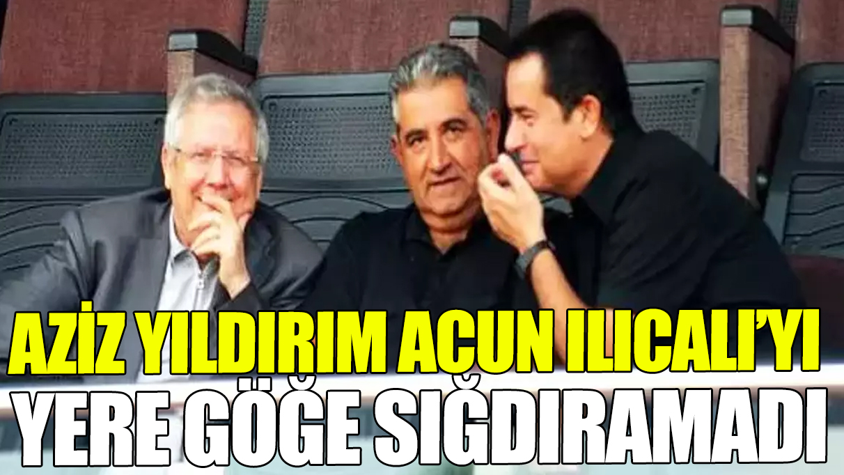 Aziz Yıldırım Acun Ilıcalı’yı yere göğe sığdıramadı