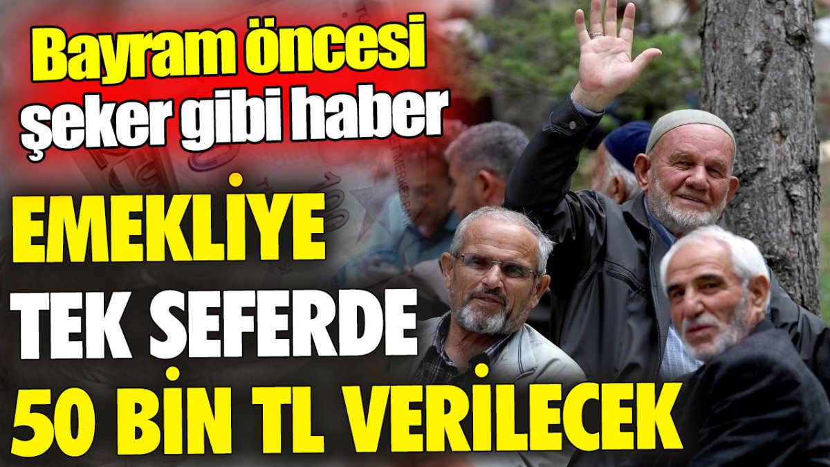 Emekliye tek seferde 50 bin TL verilecek ‘Bayram öncesi şeker gibi haber’