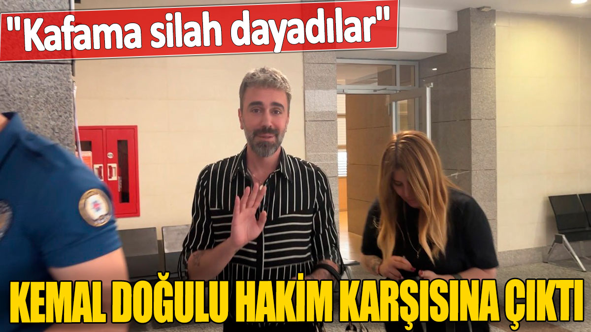 Kemal Doğulu hakim karşısına çıktı! "Kafama silah dayadılar"