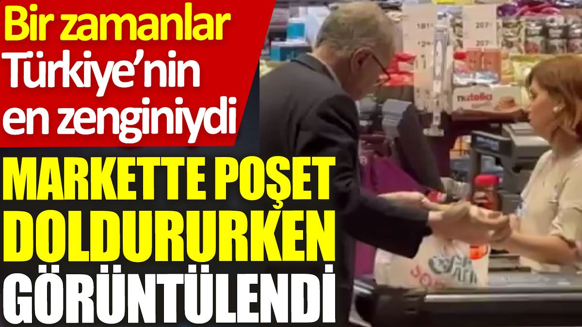 Bir zamanlar Türkiye’nin en zenginiydi: Markette poşet doldururken görüntülendi