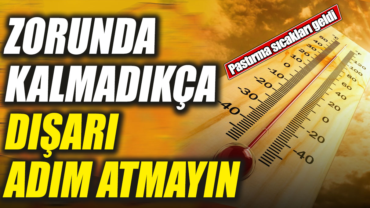 Zorunda kalmadıkça dışarı adım atmayın! Pastırma sıcakları geldi