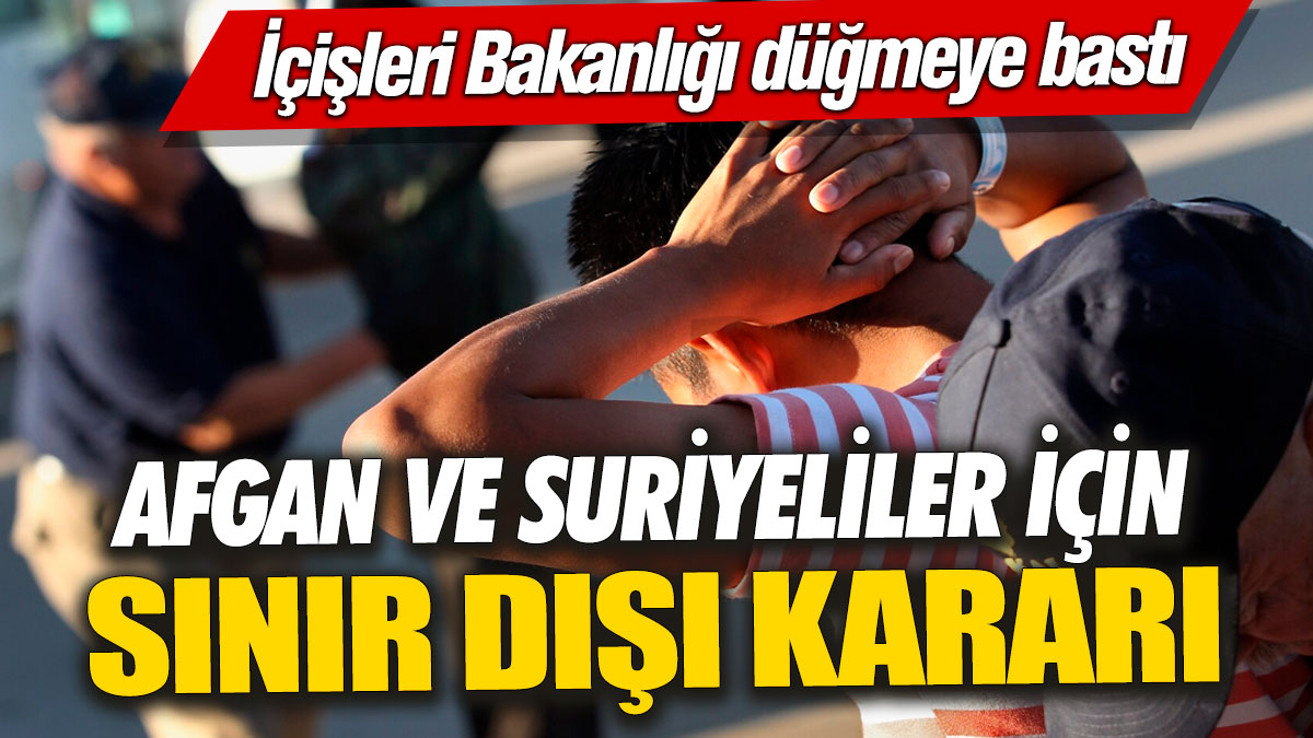 Afgan ve Suriyeliler için sınır dışı kararı! İçişleri Bakanlığı düğmeye bastı