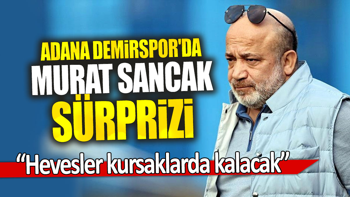 Adana Demirspor'da Murat Sancak sürprizi: “Hevesler kursaklarda kalacak”