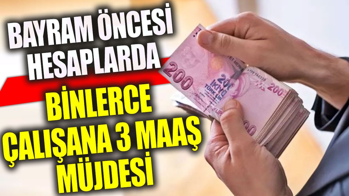 Binlerce çalışana 3 maaş müjdesi: Bayram öncesi hesaplarda…