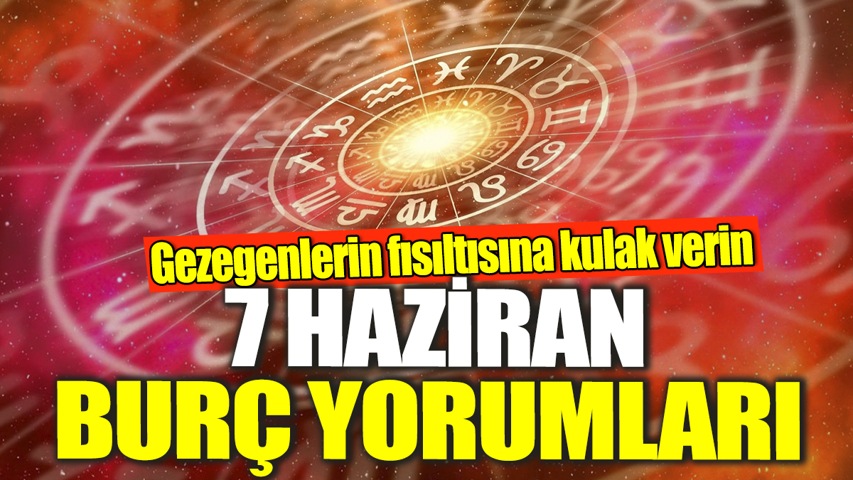 7 Haziran burç yorumları! Gezegenlerin fısıltısına kulak verin