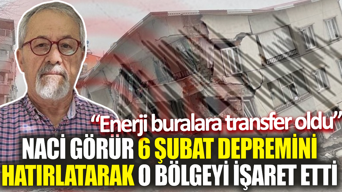 Naci Görür 6 Şubat depremini hatırlatarak o bölgeyi işaret etti ‘Enerji buralara transfer oldu’