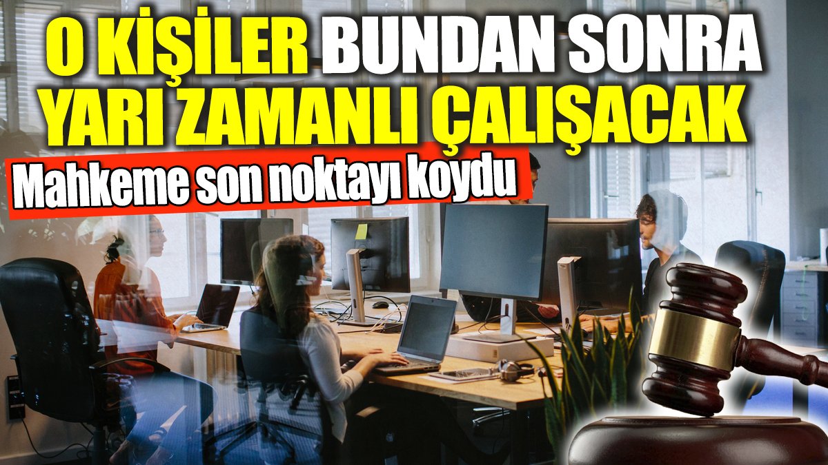 Mahkeme son noktayı koydu! O kişiler bundan sonra yarı zamanlı çalışacak