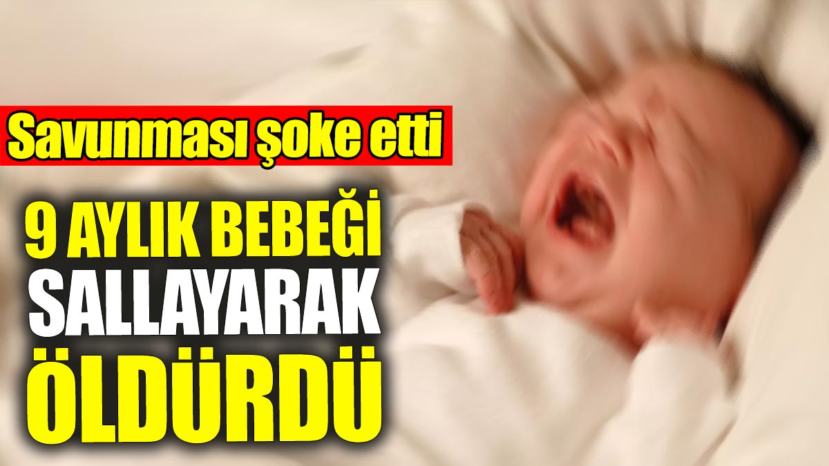 9 aylık bebeği sallayarak öldürdü: Savunması şoke etti