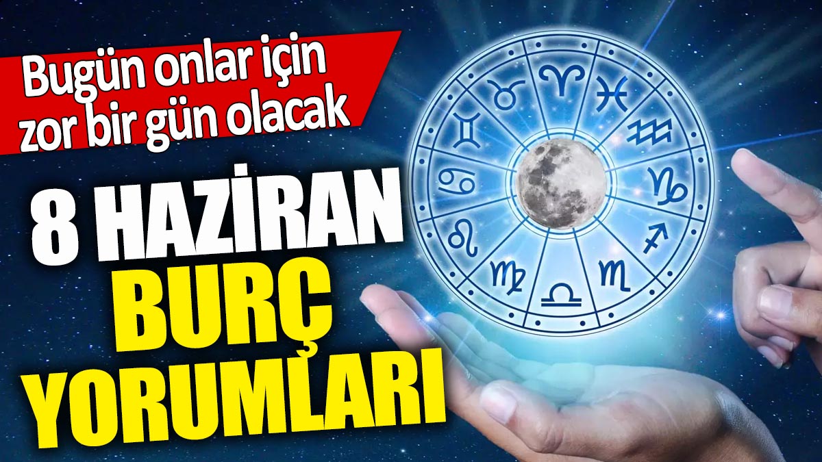 8 Haziran burç yorumları! Bugün onlar için zor bir gün olacak