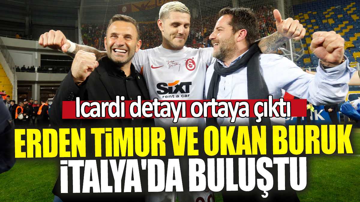 Erden Timur ve Okan Buruk İtalya'da buluştu: Icardi detayı ortaya çıktı