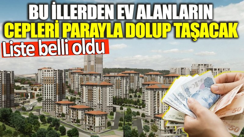 Bu illerden ev alanların cepleri parayla dolup taşacak! Liste belli oldu