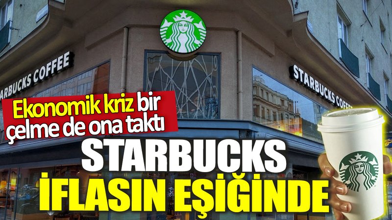 Starbucks iflasın eşiğinde! Ekonomik kriz bir çelme de ona taktı
