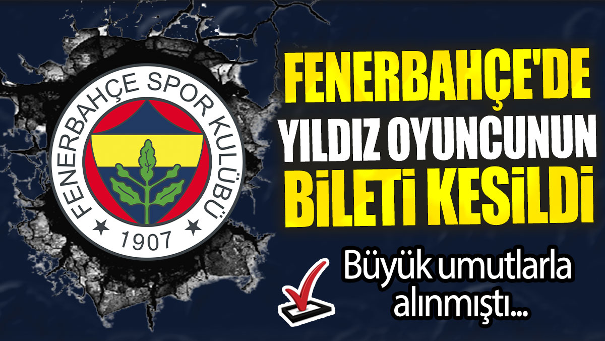 Fenerbahçe'de yıldız oyuncunun bileti kesildi: Büyük umutlarla alınmıştı