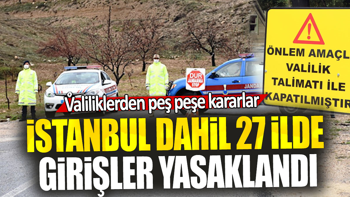 İstanbul dahil 27 ilde  girişler yasaklandı: Valiliklerden peş peşe kararlar