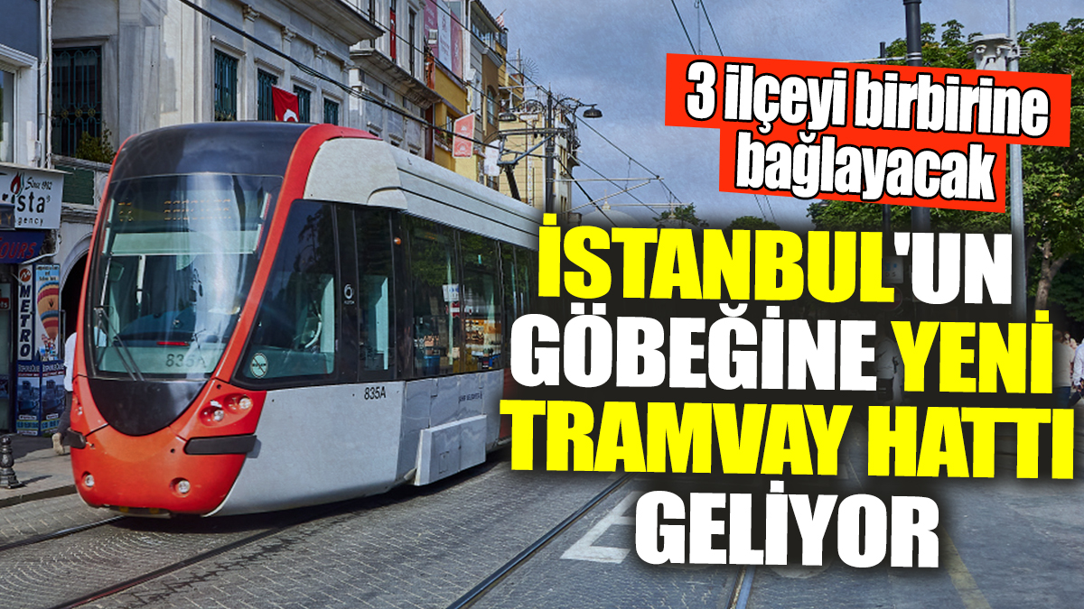 İstanbul'un göbeğine yeni tramvay hattı geliyor! 3 ilçeyi birbirine bağlayacak