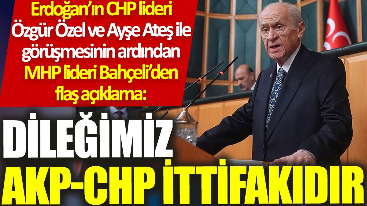 Bahçeli: Dileğimiz AKP-CHP ittifakıdır