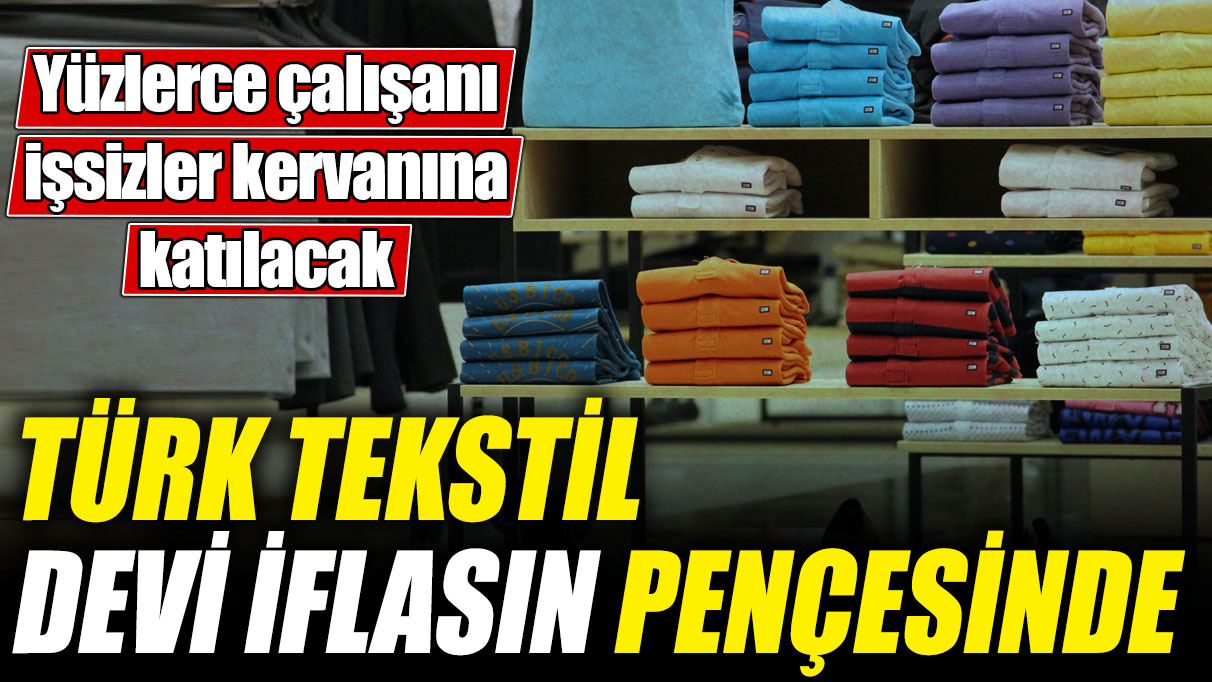 Türk tekstil devi iflasın pençesinde! Yüzlerce çalışanı işsizler kervanına katılacak