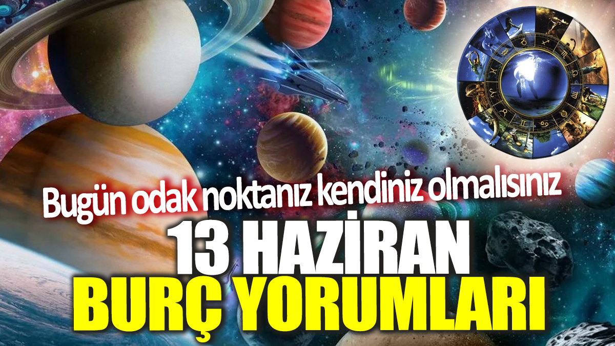 13 Haziran burç yorumları! Bugün odak noktanız kendiniz olmalısınız