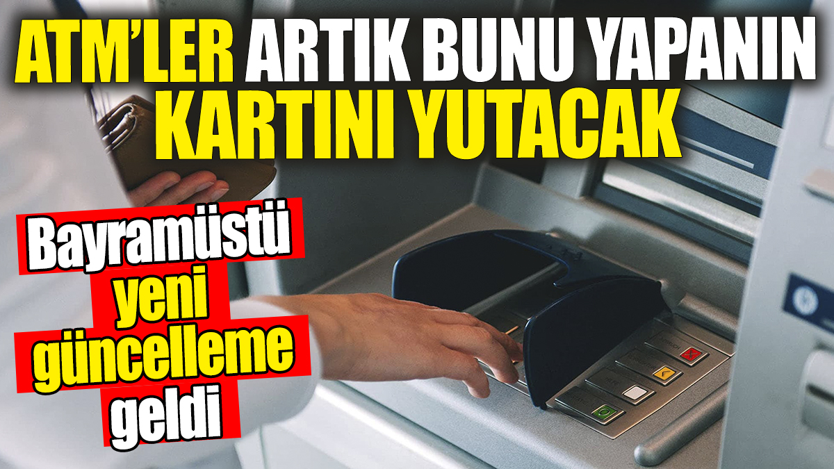 ATM'ler artık bunu yapanın kartını yutacak: Bayramüstü yeni güncelleme geldi