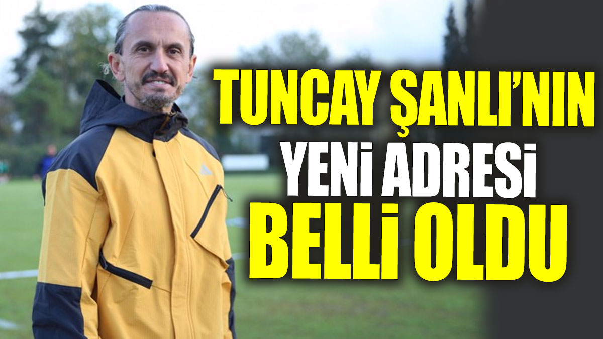 Tuncay Şanlı’nın yeni adresi belli oldu