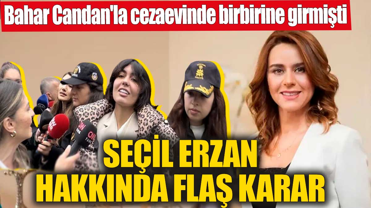 Bahar Candan'la cezaevinde birbirine girmişti! Seçil Erzan hakkında flaş karar