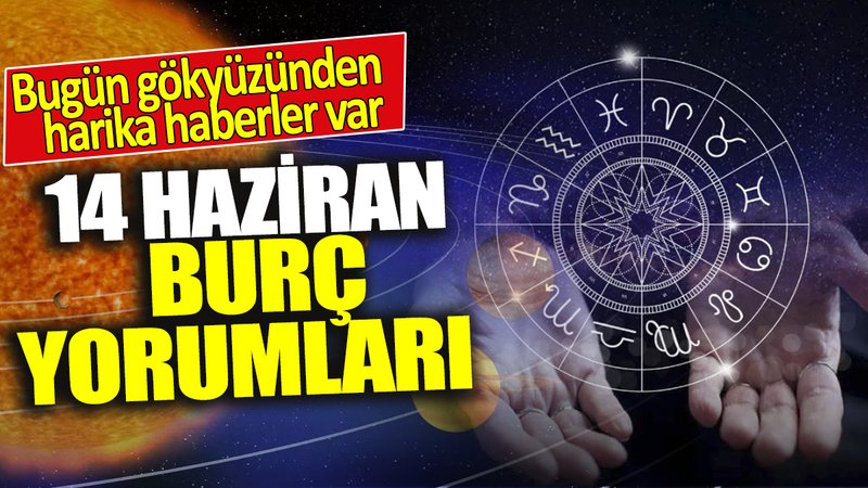 14 Haziran burç yorumları! Bugün gökyüzünden harika haberler var