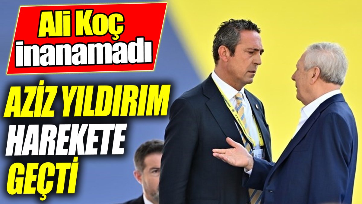 Aziz Yıldırım harekete geçti ‘Ali Koç inanamadı’