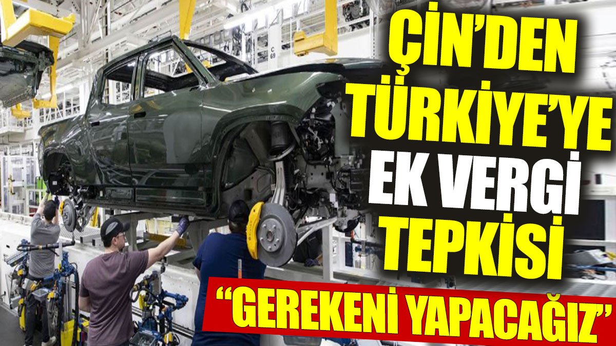 Çin’den Türkiye'ye ek vergi tepkisi: Gerekeni yapacağız