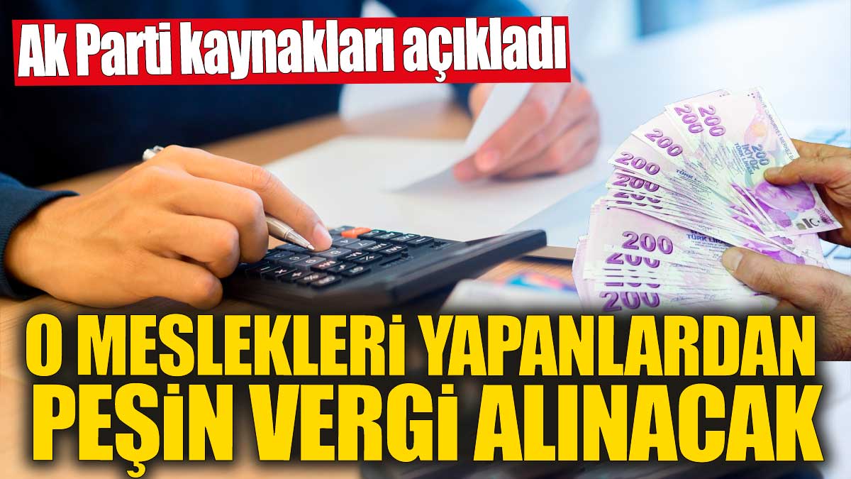 O meslekleri yapanlardan peşin vergi alınacak! Ak Parti kaynakları açıkladı