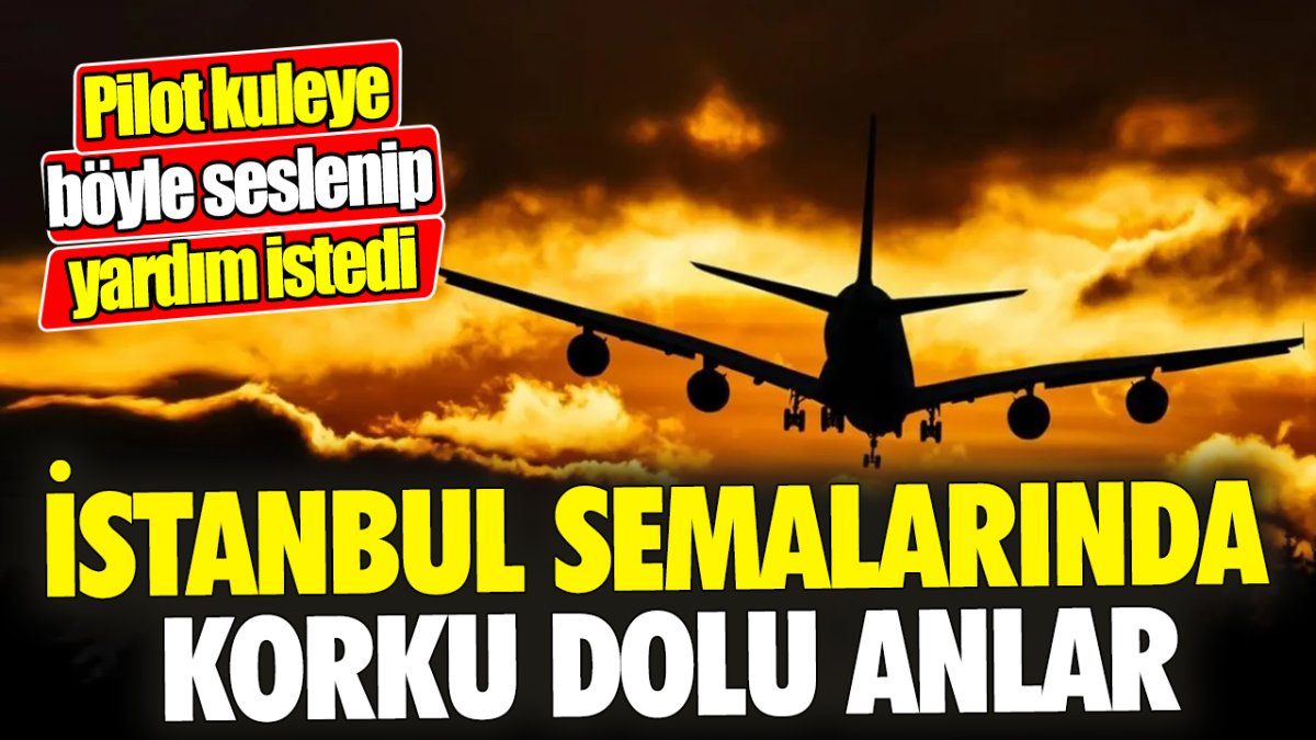 İstanbul semalarında korku dolu anlar 'Pilot kuleye böyle seslenip yardım istedi'