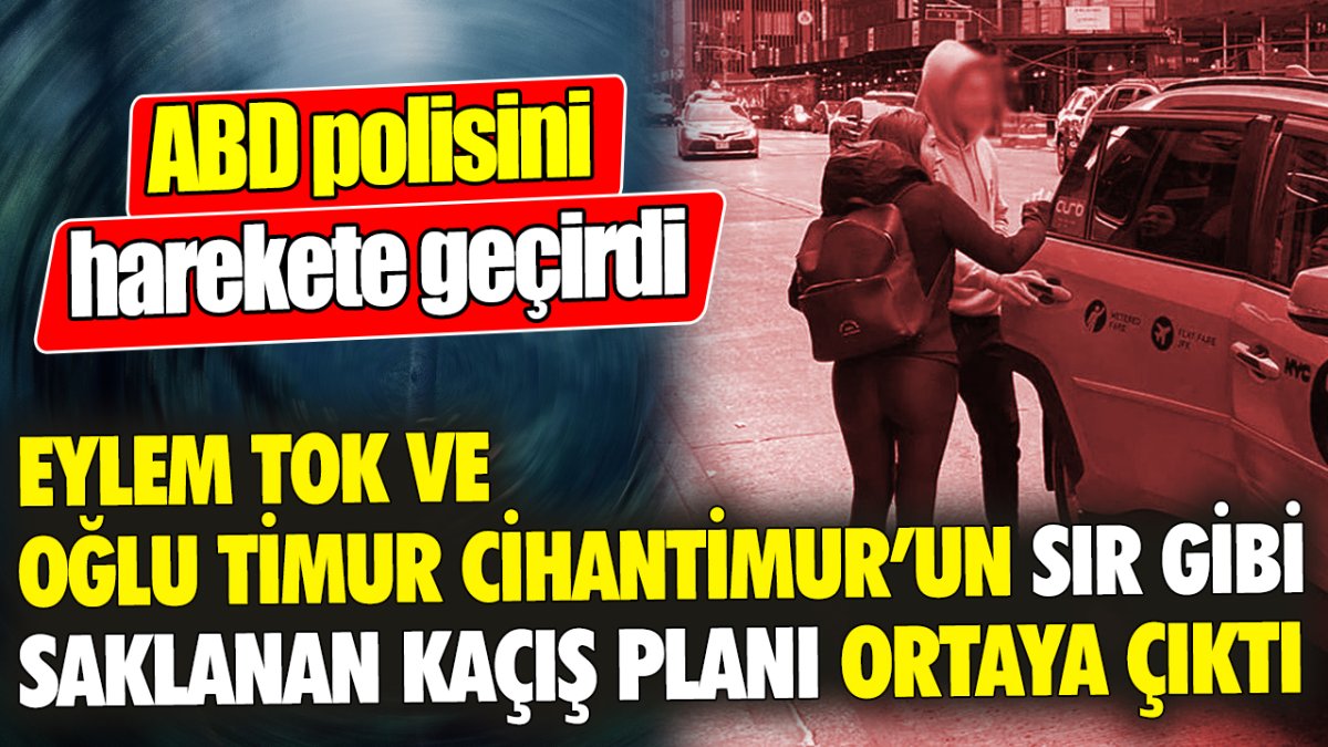 Eylem Tok ve oğlu Timur Cihantimur'un sır gibi saklanan kaçış planı ortaya çıktı 'ABD polisini harekete geçirdi'