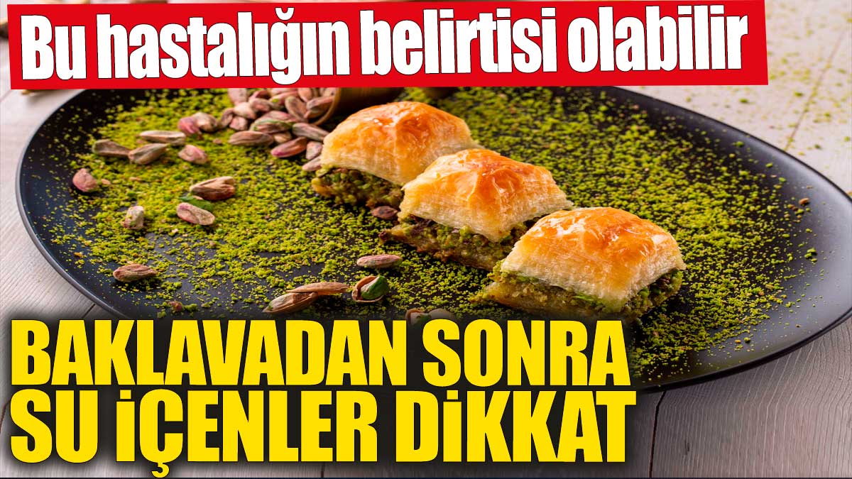 Baklavadan sonra su içenler dikkat! Bu hastalığın belirtisi olabilir