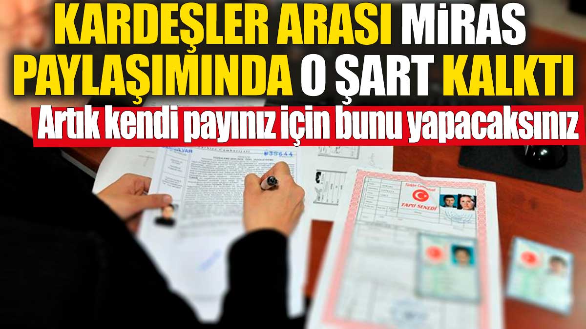 Kardeşler arası miras paylaşımında o şart kalktı 'Artık kendi payınız için bunu yapacaksınız'