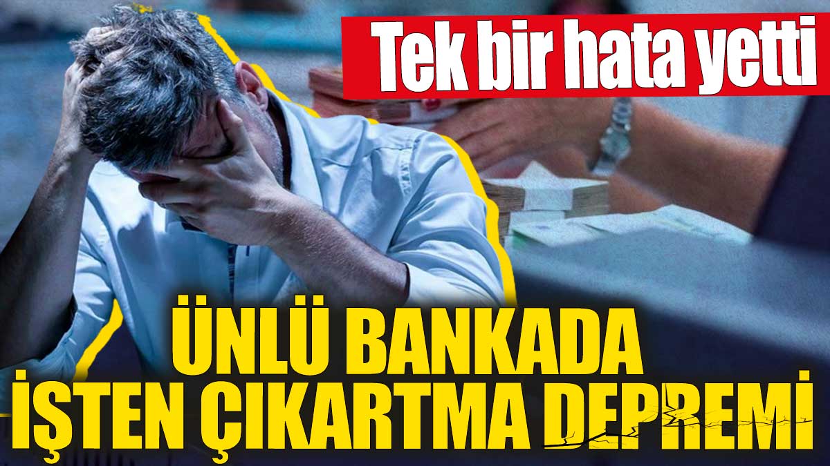 Ünlü bankada işten çıkartma depremi! Tek bir hata yetti