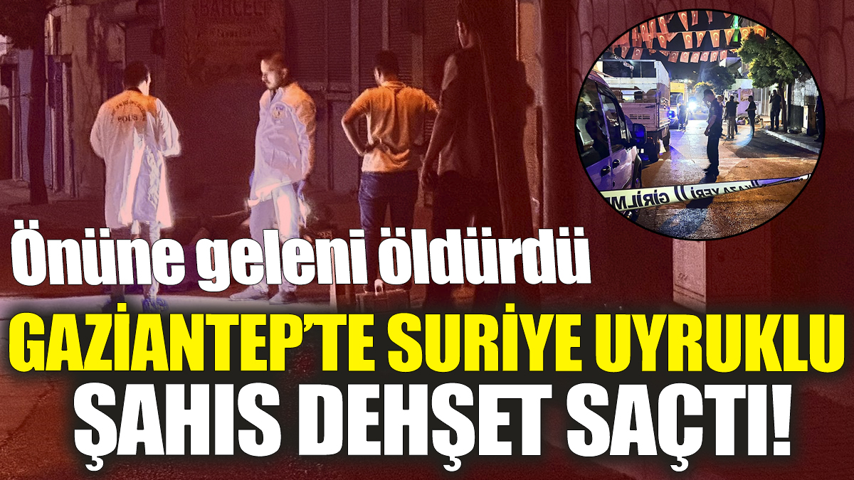 Gaziantep’te Suriye uyruklu şahıs dehşet saçtı! Önüne geleni öldürdü