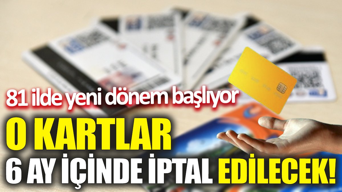 O kartlar 6 ay içinde iptal edilecek! 81 ilde yeni dönem başlıyor