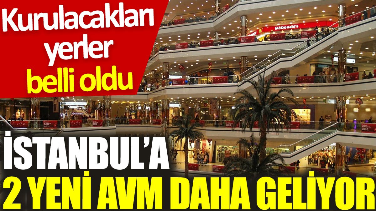 İstanbul’a 2 yeni AVM daha geliyor: Kurulacakları yerler belli oldu
