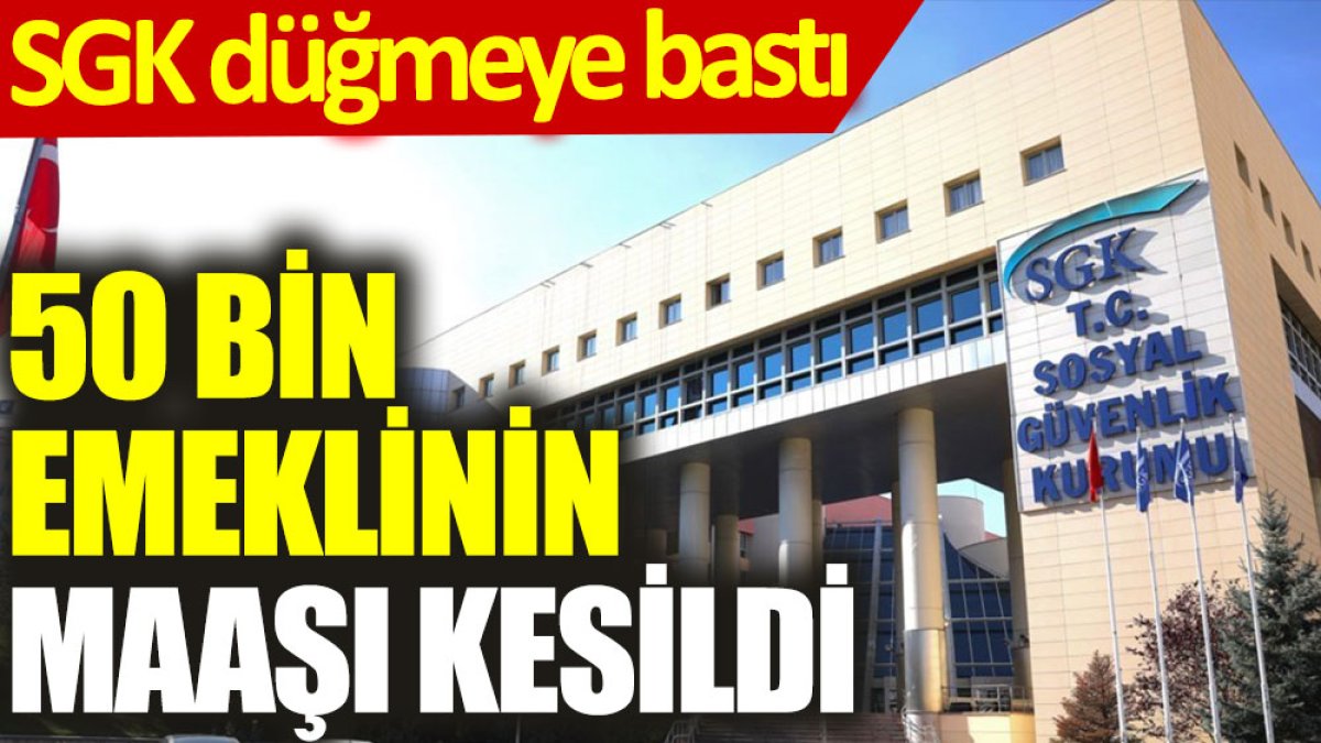 SGK düğmeye bastı: 50 bin emeklinin maaşı kesildi