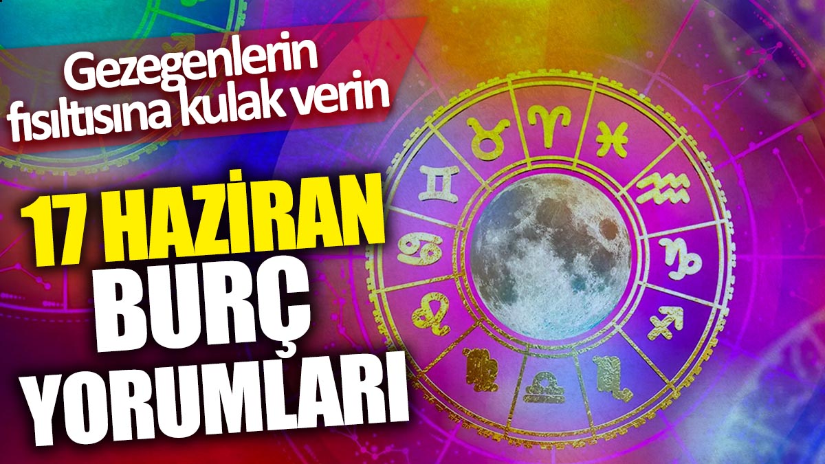 17 Haziran burç yorumları! Gezegenlerin fısıltısına kulak verin