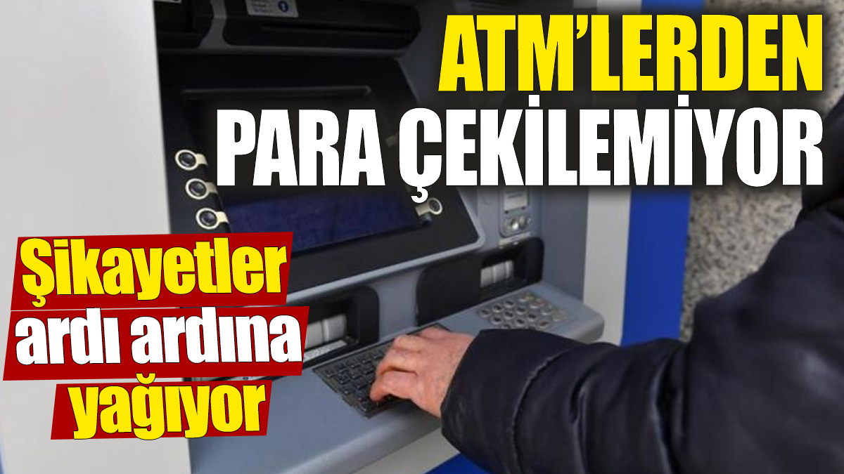 ATM’lerden para çekilemiyor ‘Şikayetler ardı ardına yağıyor’